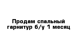 Продам спальный гарнитур б/у 1 месяц